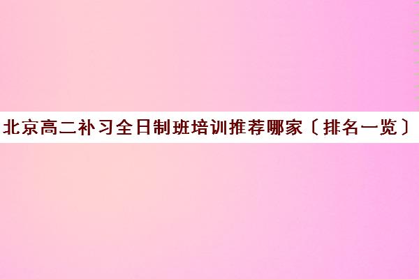 北京高二补习全日制班培训推荐哪家〔排名一览〕