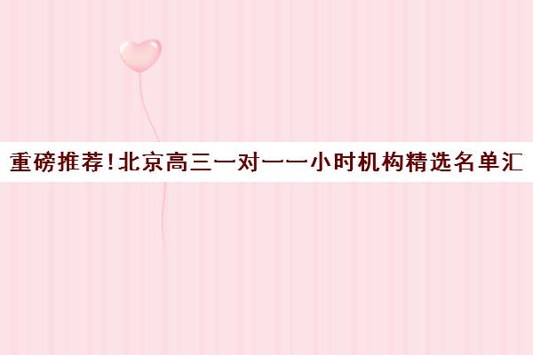 重磅推荐!北京高三一对一一小时机构精选名单汇总_排名推荐