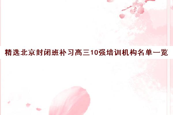 精选北京封闭班补习高三10强培训机构名单一览【2025必看指南】