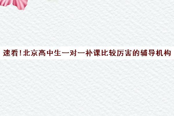 速看!北京高中生一对一补课比较厉害的辅导机构〔排名一览〕
