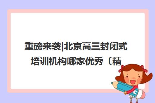 重磅来袭|北京高三封闭式培训机构哪家优秀〔精选机构一览〕