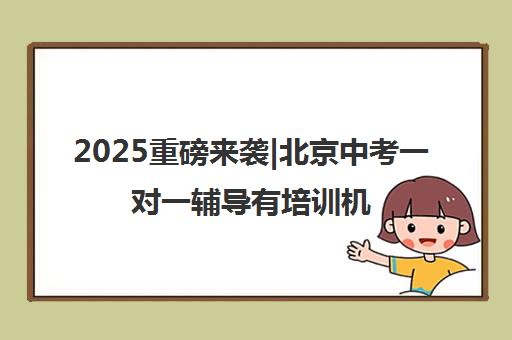 2025重磅来袭|北京中考一对一辅导有培训机构排名更新一览名单【新排名公布】