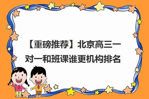 【重磅推荐】北京高三一对一和班课谁更机构排名名单汇总公布〔精选机构一览〕