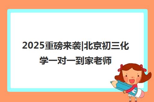 2025重磅来袭|北京初三化学一对一到家老师培训机构排名更新一览名单【新排名公布】