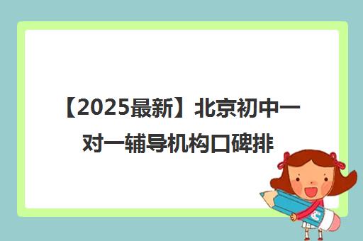 【2025最新】北京初中一对一辅导机构口碑排名机构名单出炉〔排名一览〕