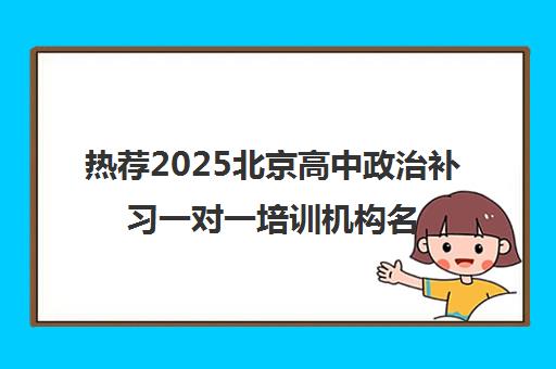热荐2025北京高中政治补习一对一培训机构名单榜首一览_2025必看指南
