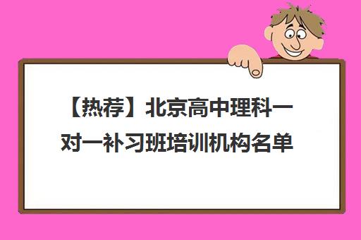 【热荐】北京高中理科一对一补习班培训机构名单汇总【十大精选高中理科一对一补习班机构】