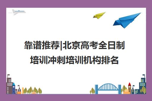 靠谱推荐|北京高考全日制培训冲刺培训机构排名〔排名一览〕