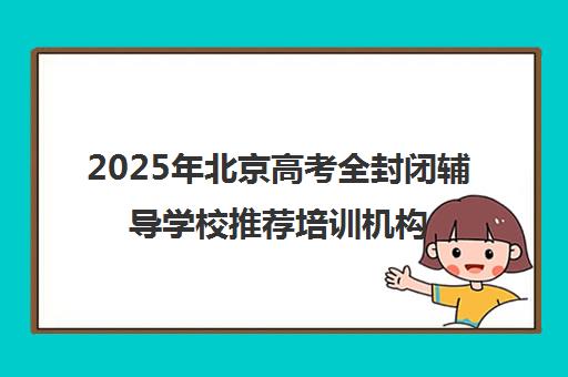 2025年北京高考全封闭辅导学校推荐培训机构名单汇总一览表