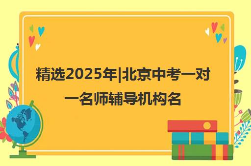 精选2025年|北京中考一对一名师辅导机构名单出炉〔排名一览〕