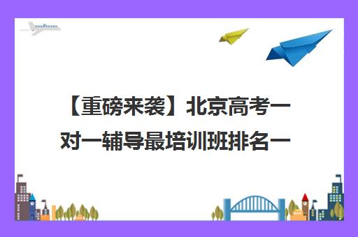 【重磅来袭】北京高考一对一辅导最培训班排名一览【新排名公布】
