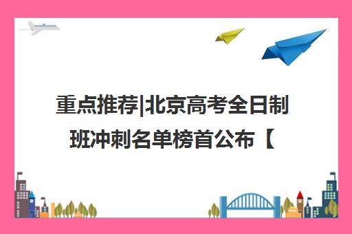 重点推荐|北京高考全日制班冲刺名单榜首公布【十大精选机构】