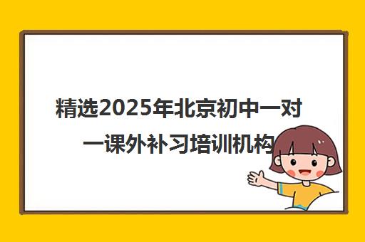 精选2025年北京初中一对一课外补习培训机构本地实力排名一览表〔精选机构一览〕