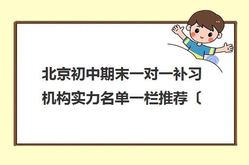 北京初中期末一对一补习机构实力名单一栏推荐〔精选机构一览〕