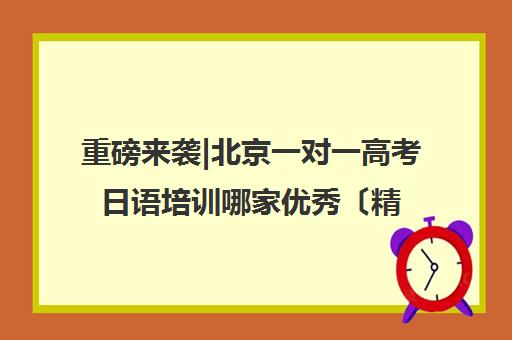 重磅来袭|北京一对一高考日语培训哪家优秀〔精选机构一览〕