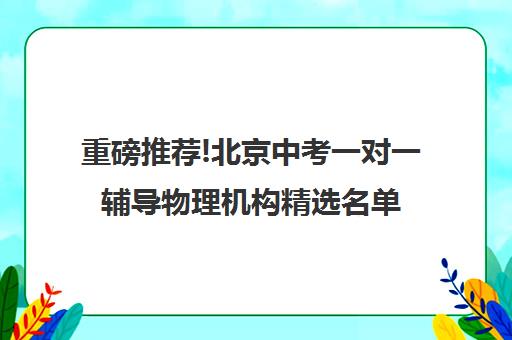 重磅推荐!北京中考一对一辅导物理机构精选名单汇总_排名推荐