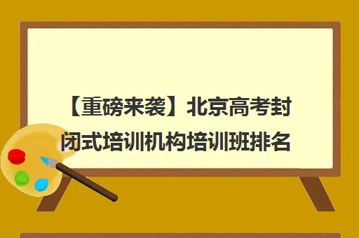 【重磅来袭】北京高考封闭式培训机构培训班排名一览【新排名公布】