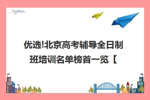 优选!北京高考辅导全日制班培训名单榜首一览【十大精选高三高考复读全日制机构】
