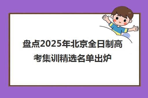 盘点2025年北京全日制高考集训精选名单出炉_排名推荐