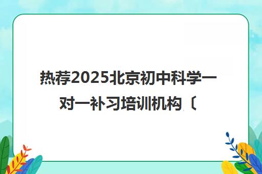 热荐2025北京初中科学一对一补习培训机构〔排名一览〕