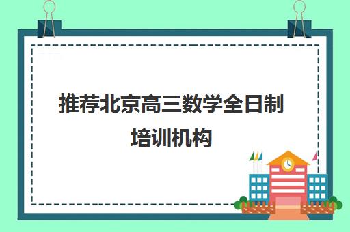 推荐北京高三数学全日制培训机构(十佳排名推荐)〔精选机构一览〕