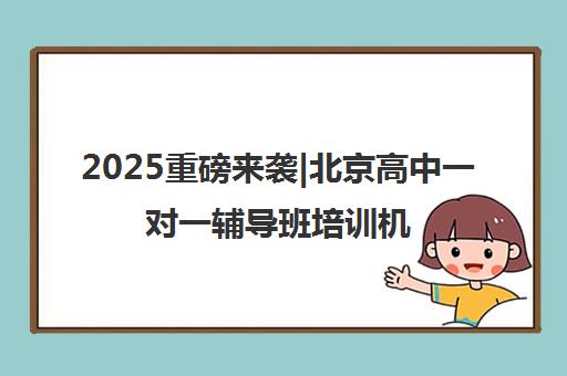 2025重磅来袭|北京高中一对一辅导班培训机构排名更新一览名单【新排名公布】