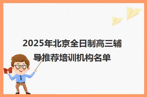 2025年北京全日制高三辅导推荐培训机构名单汇总一览表