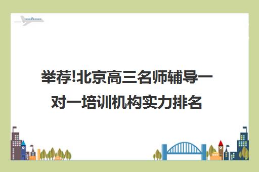 举荐!北京高三名师辅导一对一培训机构实力排名〔排名一览〕