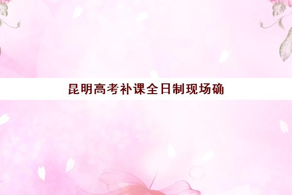 昆明高考补课全日制现场确认需要什么材料？2025年最新材料清单、准备步骤与常见问题全解析