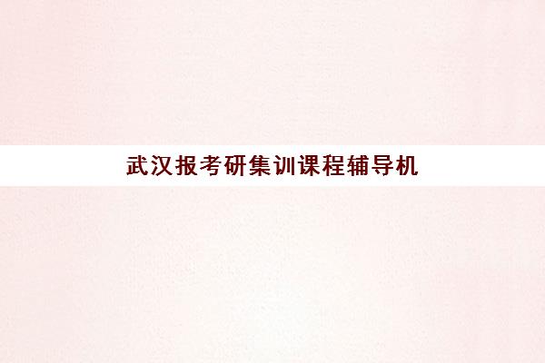武汉报考研集训课程辅导机构那家比较好？2023年最新机构对比、择校技巧与备考全攻略