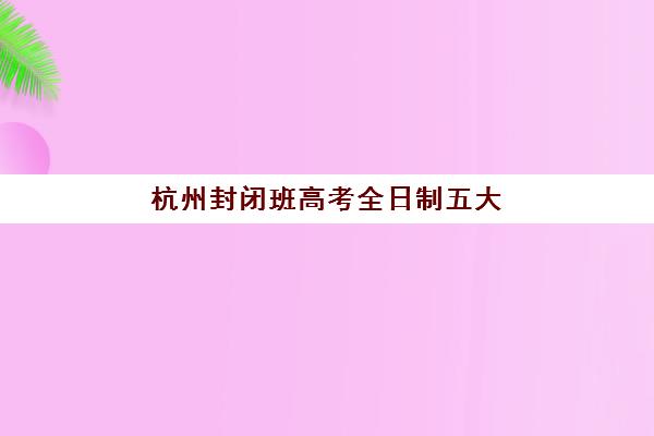 杭州封闭班高考全日制五大机构用户反馈分析报告：2025年最新真实评价与择校指南