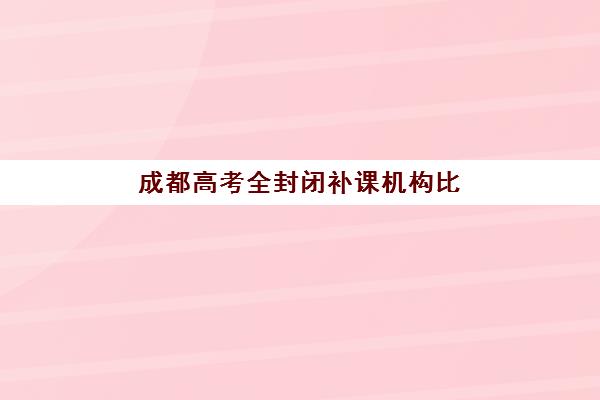 成都高考全封闭补课机构比较厉害的培训机构如何选择最科学？2025年最新排名解析、择校指南与成功案例全攻略