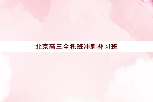 北京高三全托班冲刺补习班辅导机构哪家强些啊？2025年最新权威排名、择校标准与成功案例全解析