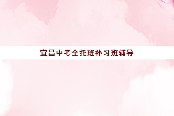 宜昌中考全托班补习班辅导培训机构有哪些学校可选？2023年最新名单、择校指南与避坑攻略