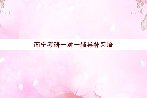 南宁考研一对一辅导补习培训班多少钱一年？2025年最新费用标准、南宁本地机构对比与科学择校全指南