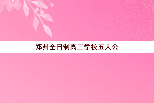 郑州全日制高三学校五大公办机构运营分析：2025年最新排名、管理模式与择校全指南