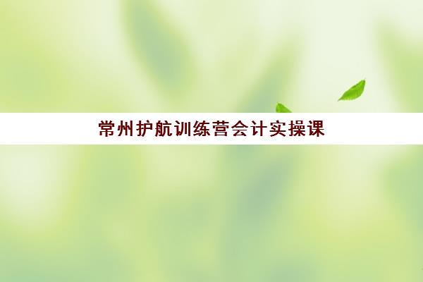 常州护航训练营会计实操课程报名确认时间表在哪看如何查询？最新官方渠道详情、查询步骤与时间节点全指南