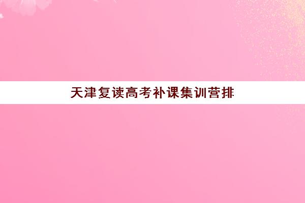 天津复读高考补课集训营排名榜单公布怎么看？2025年最新十大机构收费标准与择校指南
