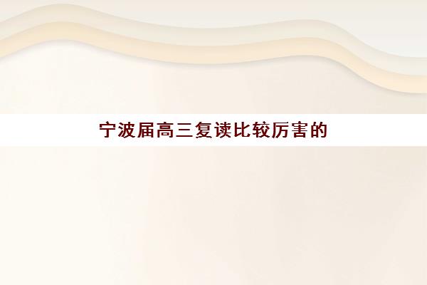 宁波届高三复读比较厉害的培训机构数学如何选择？2025年最新权威排名、性价比评估与科学择校全指南