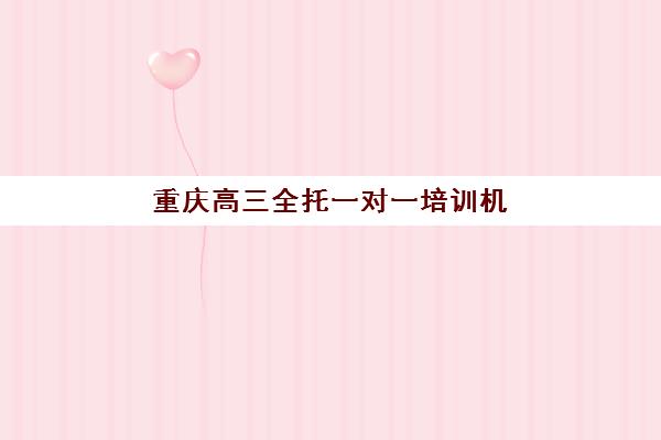 重庆高三全托一对一培训机构寄宿基地电话如何查询？2025年最新联系方式、沟通技巧与报名指南