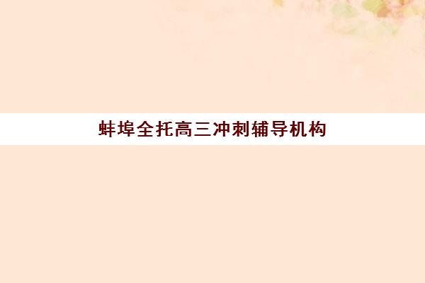 蚌埠全托高三冲刺辅导机构排名榜最新如何查询？2025年最新十佳排名、各校特色解析与科学择校全攻略