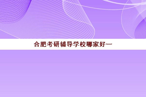 合肥考研辅导学校哪家好一点?2025年最新排名前十、各校特色解析与科学择校全指南 合肥考研辅导学校哪家好一点?2025年最新排名前十、各校特色解析与科学择校全指南
