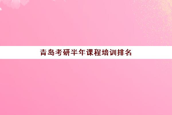 青岛考研半年课程培训排名第一的学校如何选择？2025年最新权威榜单与科学择校全攻略