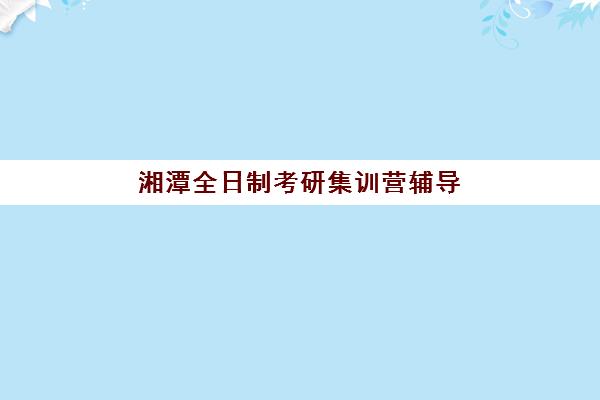 湘潭全日制考研集训营辅导机构时间2025年考试时间如何规划？最新时间表、备考策略与机构选择全指南