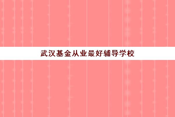 武汉基金从业最好辅导学校有哪些？2023年最新TOP10榜单、择校标准与成功案例解析