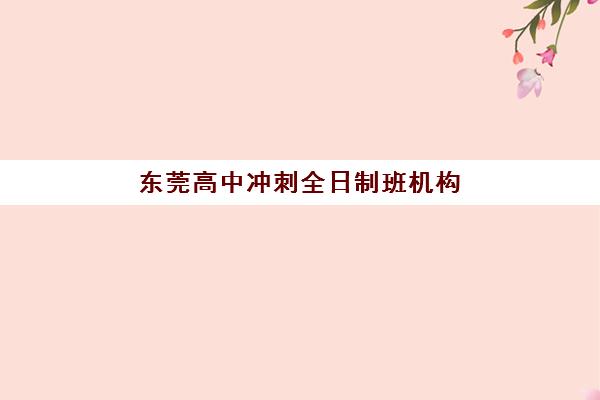 东莞高中冲刺全日制班机构用户口碑白皮书如何解读？2025年最新数据、择校指南与成功案例解析
