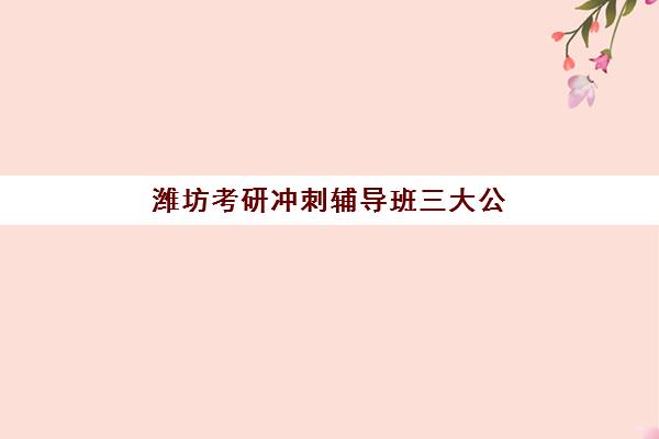潍坊考研冲刺辅导班三大公办机构特色如何科学对比？2025年最新权威解析、择校指南与避坑全攻略