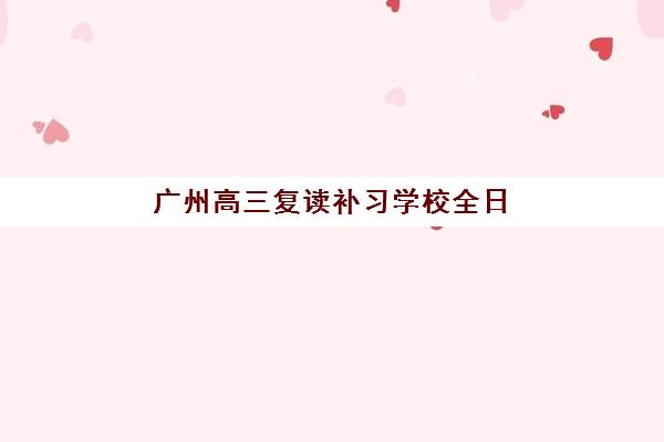 广州高三复读补习学校全日制培训学校排名一览表最新发布？2025年TOP10榜单、择校指南与报读全攻略
