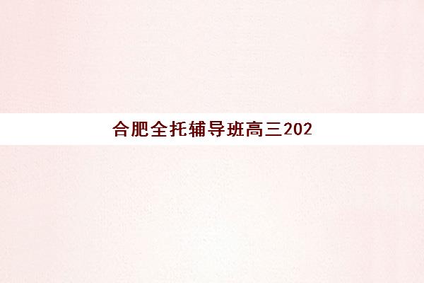 合肥全托辅导班高三2025年报名时间表如何查询？最新官方日程、各校时间节点与报名成功策略全解析