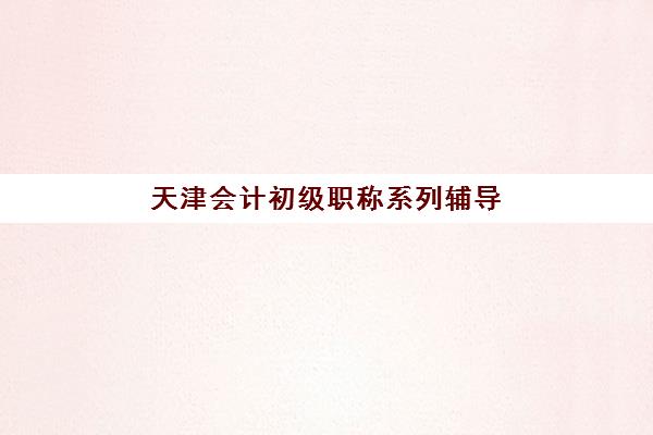 天津会计初级职称系列辅导课程比较厉害的培训机构有哪些？2025年最新排名榜单、各机构课程特色与选择全指南